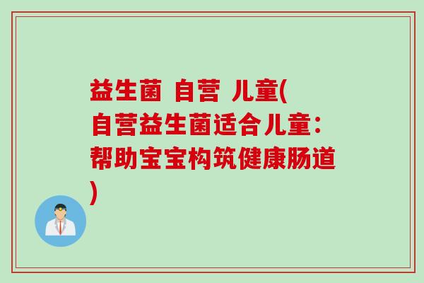 益生菌 自营 儿童(自营益生菌适合儿童：帮助宝宝构筑健康肠道)