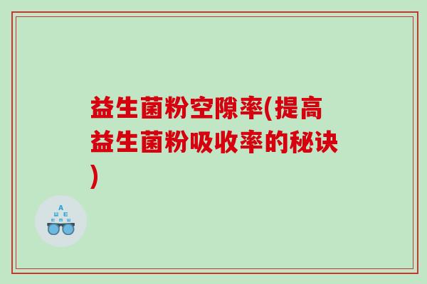 益生菌粉空隙率(提高益生菌粉吸收率的秘诀)