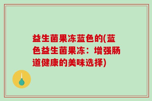 益生菌果冻蓝色的(蓝色益生菌果冻：增强肠道健康的美味选择)