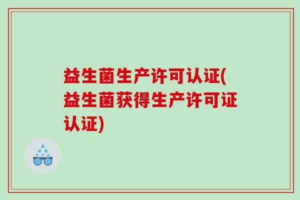 益生菌生产许可认证(益生菌获得生产许可证认证)