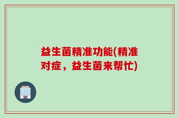 益生菌精准功能(精准对症，益生菌来帮忙)