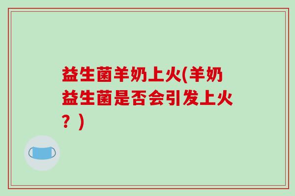 益生菌羊奶上火(羊奶益生菌是否会引发上火？)