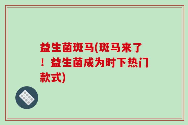 益生菌斑马(斑马来了！益生菌成为时下热门款式)