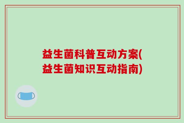 益生菌科普互动方案(益生菌知识互动指南)
