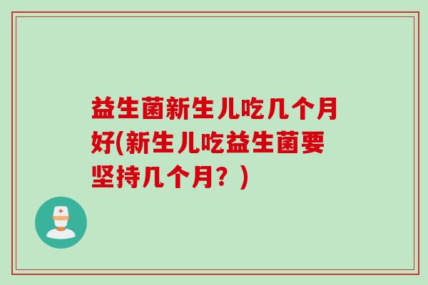 益生菌新生儿吃几个月好(新生儿吃益生菌要坚持几个月？)