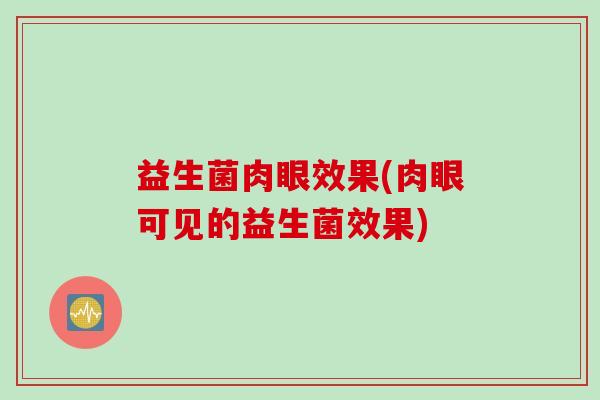 益生菌肉眼效果(肉眼可见的益生菌效果)