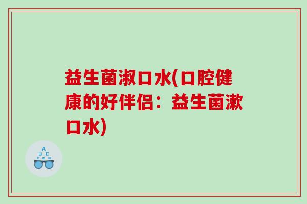 益生菌淑口水(口腔健康的好伴侣：益生菌漱口水)
