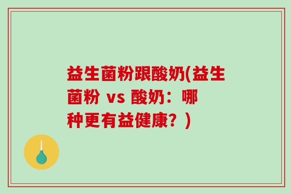 益生菌粉跟酸奶(益生菌粉 vs 酸奶：哪种更有益健康？)