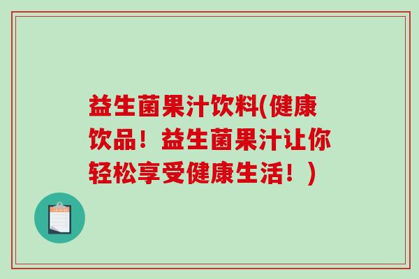 益生菌果汁饮料(健康饮品！益生菌果汁让你轻松享受健康生活！)
