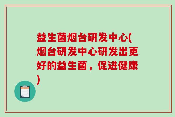 益生菌烟台研发中心(烟台研发中心研发出更好的益生菌，促进健康)