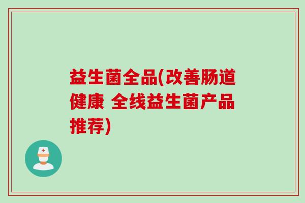 益生菌全品(改善肠道健康 全线益生菌产品推荐)