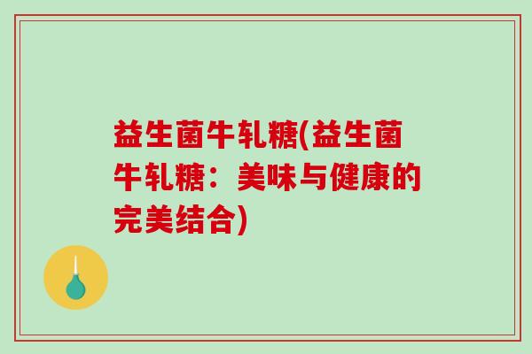 益生菌牛轧糖(益生菌牛轧糖：美味与健康的完美结合)