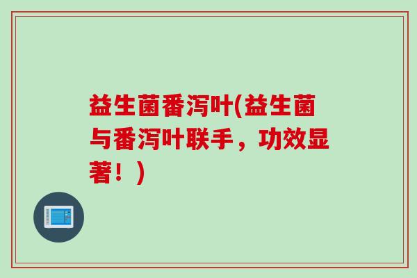 益生菌番泻叶(益生菌与番泻叶联手，功效显著！)