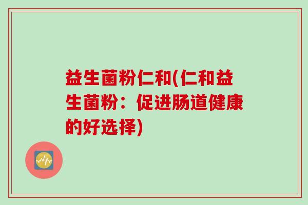 益生菌粉仁和(仁和益生菌粉：促进肠道健康的好选择)