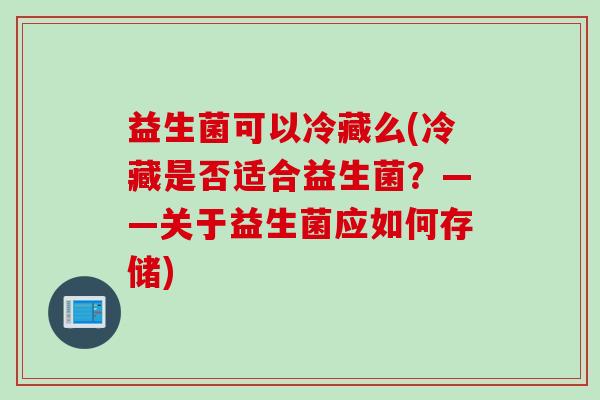 益生菌可以冷藏么(冷藏是否适合益生菌？——关于益生菌应如何存储)