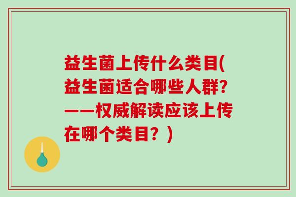 益生菌上传什么类目(益生菌适合哪些人群？——权威解读应该上传在哪个类目？)