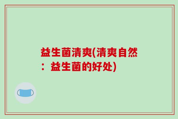 益生菌清爽(清爽自然：益生菌的好处)