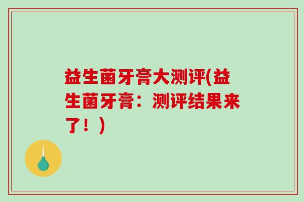 益生菌牙膏大测评(益生菌牙膏：测评结果来了！)