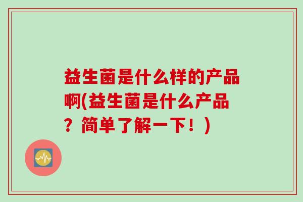 益生菌是什么样的产品啊(益生菌是什么产品？简单了解一下！)