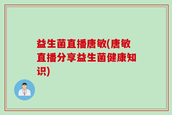 益生菌直播唐敏(唐敏直播分享益生菌健康知识)