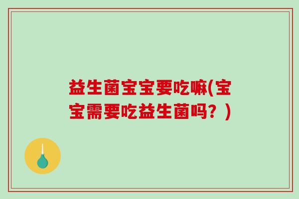 益生菌宝宝要吃嘛(宝宝需要吃益生菌吗？)