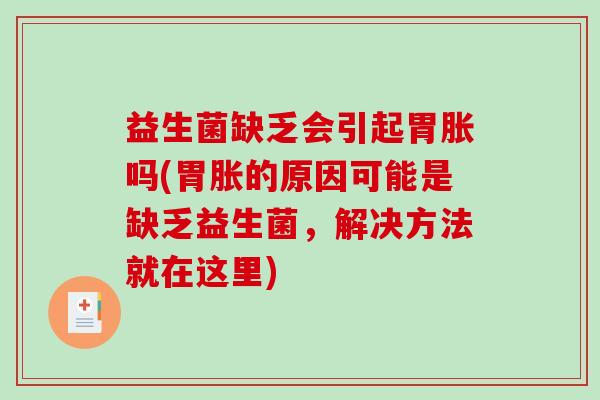 益生菌缺乏会引起胃胀吗(胃胀的原因可能是缺乏益生菌，解决方法就在这里)