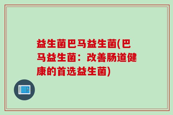 益生菌巴马益生菌(巴马益生菌：改善肠道健康的首选益生菌)