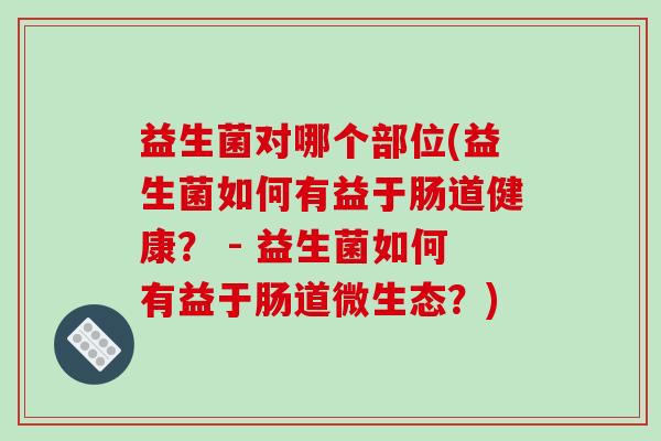益生菌对哪个部位(益生菌如何有益于肠道健康？ - 益生菌如何有益于肠道微生态？)