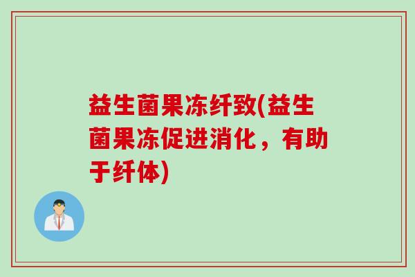 益生菌果冻纤致(益生菌果冻促进消化，有助于纤体)