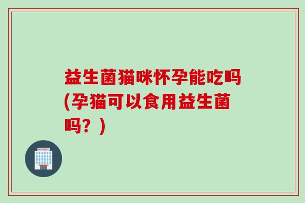 益生菌猫咪怀孕能吃吗(孕猫可以食用益生菌吗？)