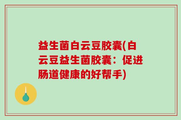 益生菌白云豆胶囊(白云豆益生菌胶囊：促进肠道健康的好帮手)