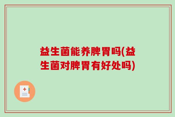 益生菌能养脾胃吗(益生菌对脾胃有好处吗)