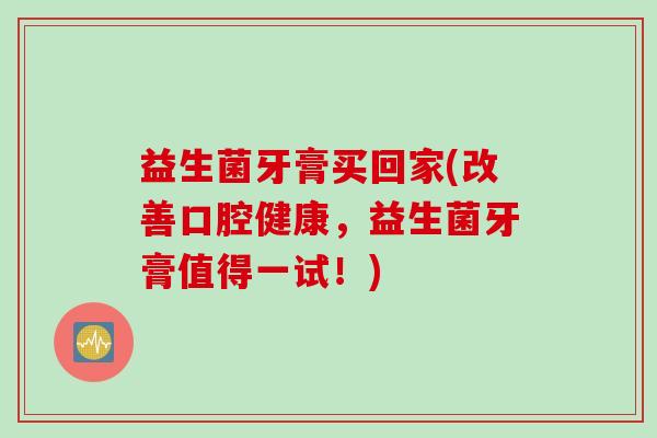 益生菌牙膏买回家(改善口腔健康，益生菌牙膏值得一试！)