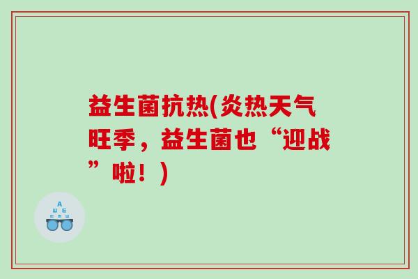 益生菌抗热(炎热天气旺季，益生菌也“迎战”啦！)