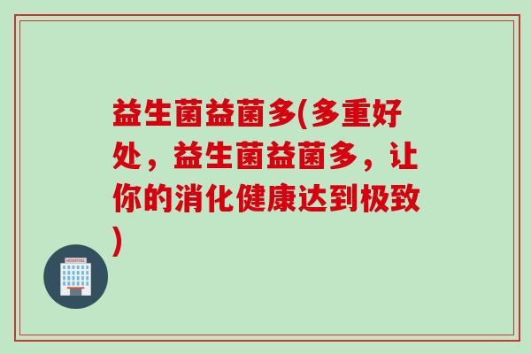 益生菌益菌多(多重好处，益生菌益菌多，让你的消化健康达到极致)