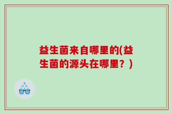 益生菌来自哪里的(益生菌的源头在哪里？)