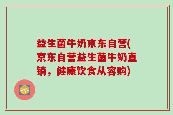 益生菌牛奶京东自营(京东自营益生菌牛奶直销，健康饮食从容购)