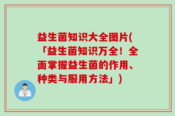 益生菌知识大全图片(「益生菌知识万全！全面掌握益生菌的作用、种类与服用方法」)