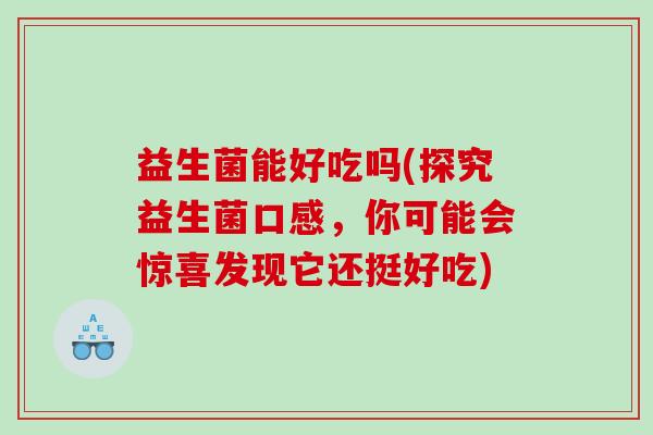 益生菌能好吃吗(探究益生菌口感，你可能会惊喜发现它还挺好吃)