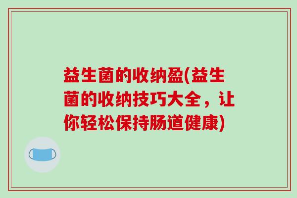 益生菌的收纳盈(益生菌的收纳技巧大全，让你轻松保持肠道健康)