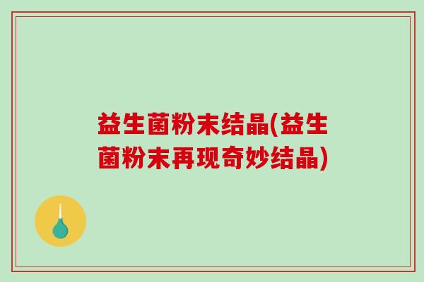 益生菌粉末结晶(益生菌粉末再现奇妙结晶)