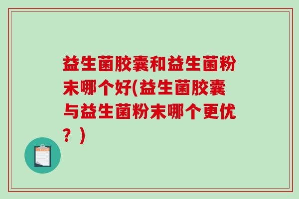 益生菌胶囊和益生菌粉末哪个好(益生菌胶囊与益生菌粉末哪个更优？)