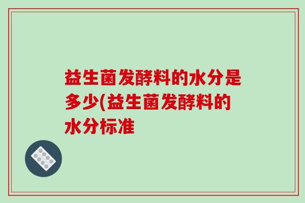 益生菌发酵料的水分是多少(益生菌发酵料的水分标准