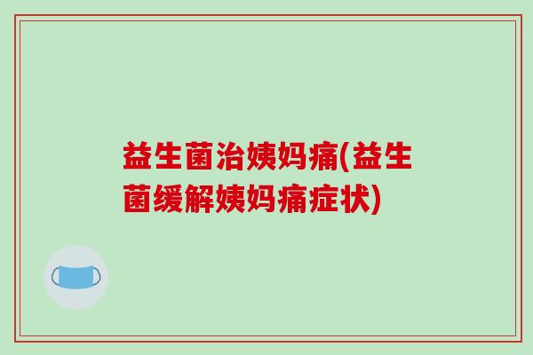 益生菌治姨妈痛(益生菌缓解姨妈痛症状)