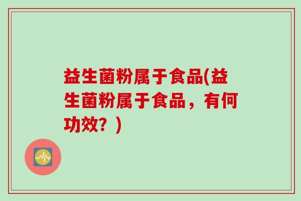 益生菌粉属于食品(益生菌粉属于食品，有何功效？)