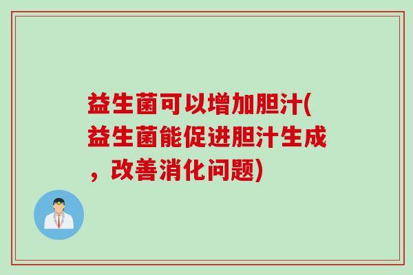 益生菌可以增加胆汁(益生菌能促进胆汁生成，改善消化问题)