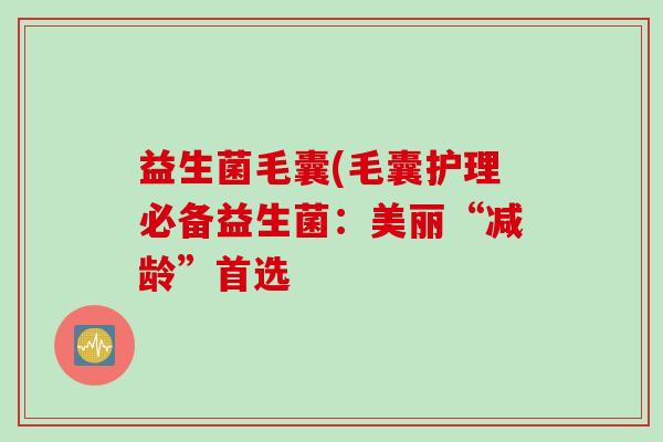 益生菌毛囊(毛囊护理必备益生菌：美丽“减龄”首选