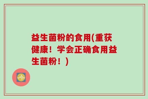 益生菌粉的食用(重获健康！学会正确食用益生菌粉！)