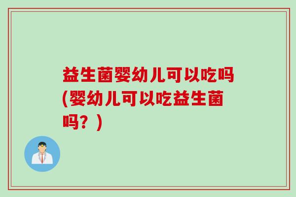 益生菌婴幼儿可以吃吗(婴幼儿可以吃益生菌吗？)