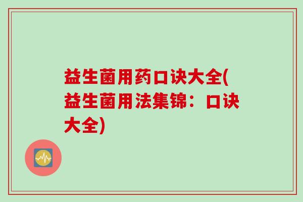 益生菌用药口诀大全(益生菌用法集锦：口诀大全)
